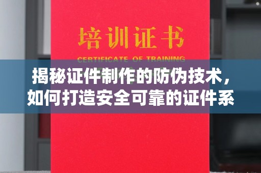 新津揭秘证件制作的防伪技术，如何打造安全可靠的证件系统